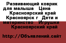 Развивающий коврик для малыша › Цена ­ 800 - Красноярский край, Красноярск г. Дети и материнство » Игрушки   . Красноярский край